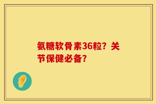 氨糖软骨素36粒？关节保健必备？
