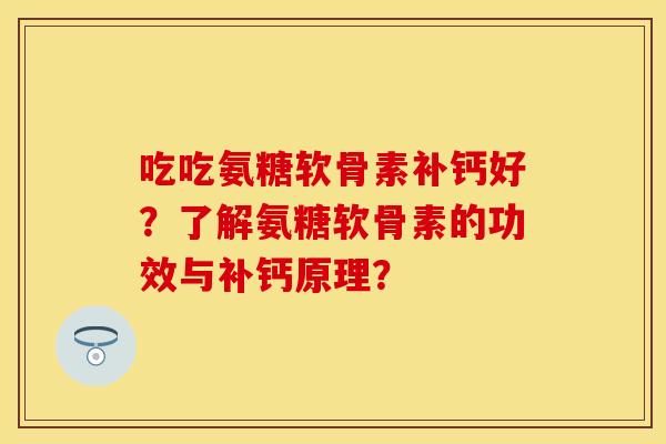 吃吃氨糖软骨素补钙好？了解氨糖软骨素的功效与补钙原理？