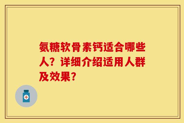 氨糖软骨素钙适合哪些人？详细介绍适用人群及效果？