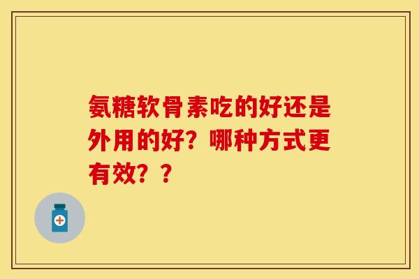 氨糖软骨素吃的好还是外用的好？哪种方式更有效？？