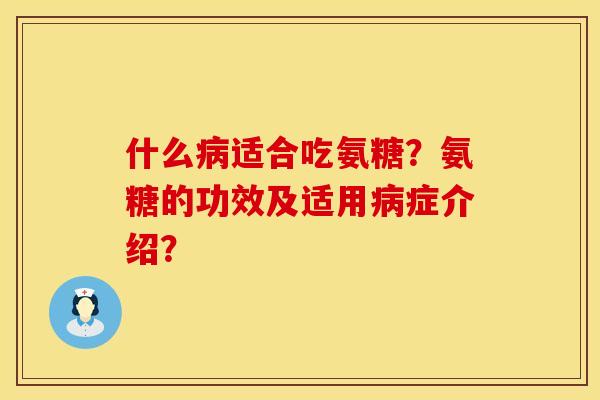 什么病适合吃氨糖？氨糖的功效及适用病症介绍？
