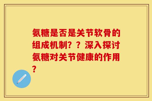 氨糖是否是关节软骨的组成机制？？深入探讨氨糖对关节健康的作用？