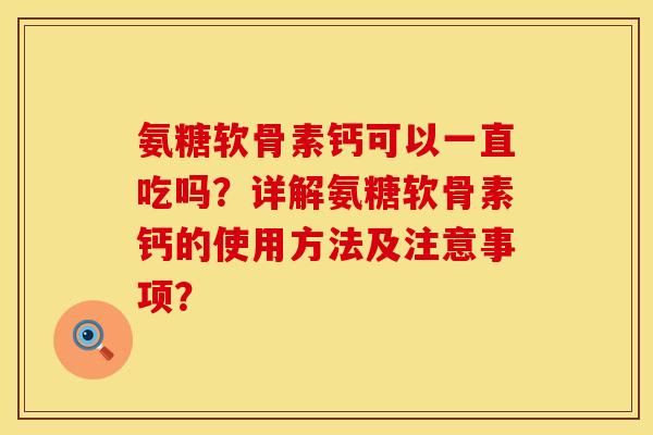 氨糖软骨素钙可以一直吃吗？详解氨糖软骨素钙的使用方法及注意事项？