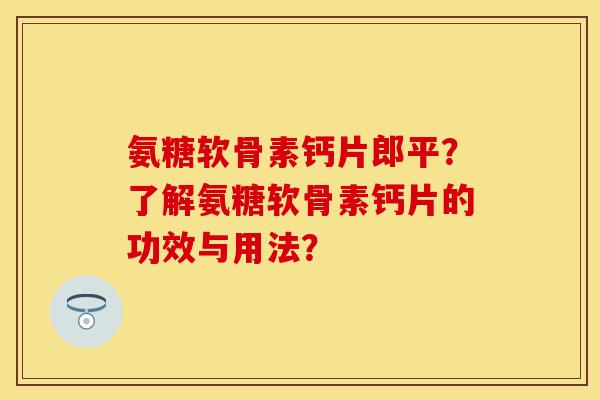 氨糖软骨素钙片郎平？了解氨糖软骨素钙片的功效与用法？
