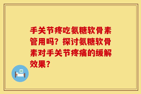 手关节疼吃氨糖软骨素管用吗？探讨氨糖软骨素对手关节疼痛的缓解效果？