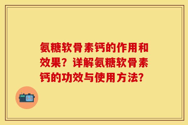 氨糖软骨素钙的作用和效果？详解氨糖软骨素钙的功效与使用方法？