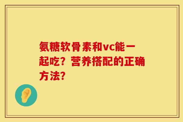氨糖软骨素和vc能一起吃？营养搭配的正确方法？