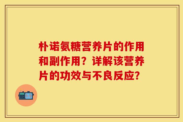 朴诺氨糖营养片的作用和副作用？详解该营养片的功效与不良反应？
