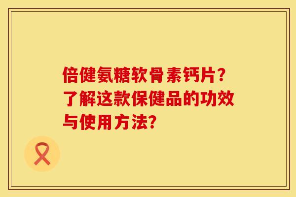 倍健氨糖软骨素钙片？了解这款保健品的功效与使用方法？