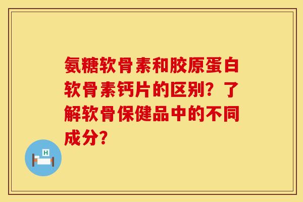 氨糖软骨素和胶原蛋白软骨素钙片的区别?了解软骨保健品中的不同成分? 氨糖软骨素和胶原蛋白软骨素钙片的区别?了解软骨保健品中的不同成分?