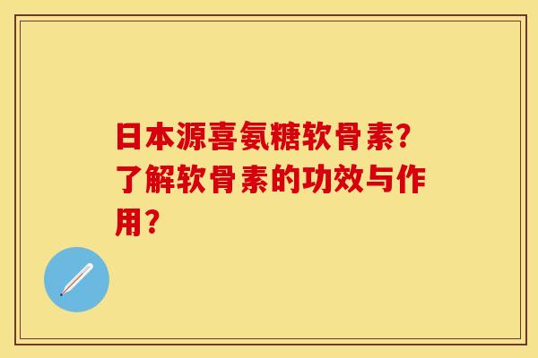 日本源喜氨糖软骨素？了解软骨素的功效与作用？