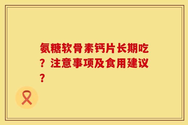 氨糖软骨素钙片长期吃?注意事项及食用建议? 氨糖软骨素钙片长期吃?注意事项及食用建议?
