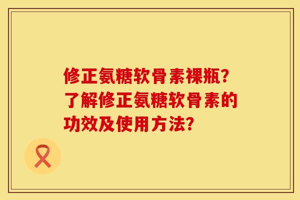修正氨糖软骨素裸瓶？了解修正氨糖软骨素的功效及使用方法？