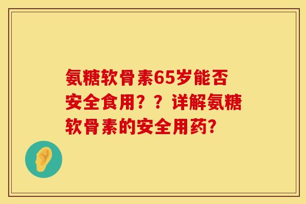 氨糖软骨素65岁能否安全食用??详解氨糖软骨素的安全用药?
