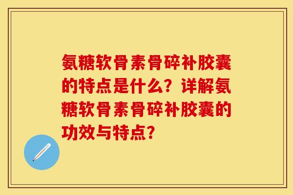 氨糖软骨素骨碎补胶囊的特点是什么？详解氨糖软骨素骨碎补胶囊的功效与特点？