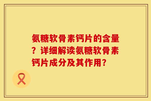 氨糖软骨素钙片的含量？详细解读氨糖软骨素钙片成分及其作用？