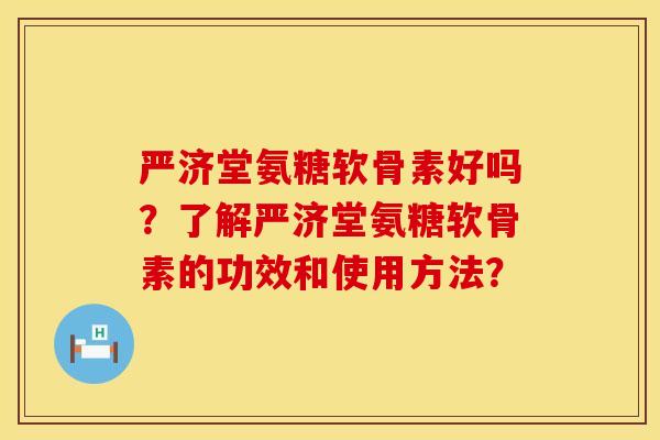 严济堂氨糖软骨素好吗？了解严济堂氨糖软骨素的功效和使用方法？