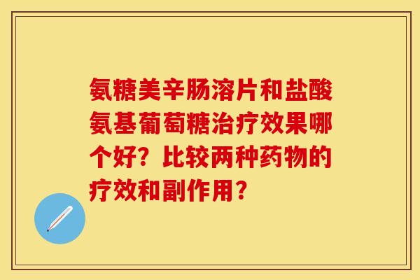 氨糖美辛肠溶片和盐酸氨基葡萄糖治疗效果哪个好？比较两种药物的疗效和副作用？