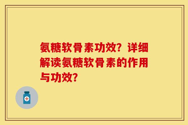 氨糖软骨素功效？详细解读氨糖软骨素的作用与功效？