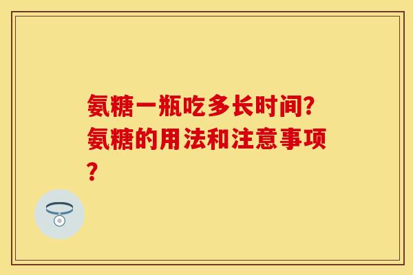 氨糖一瓶吃多长时间？氨糖的用法和注意事项？