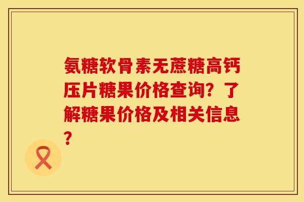 氨糖软骨素无蔗糖高钙压片糖果价格查询？了解糖果价格及相关信息？