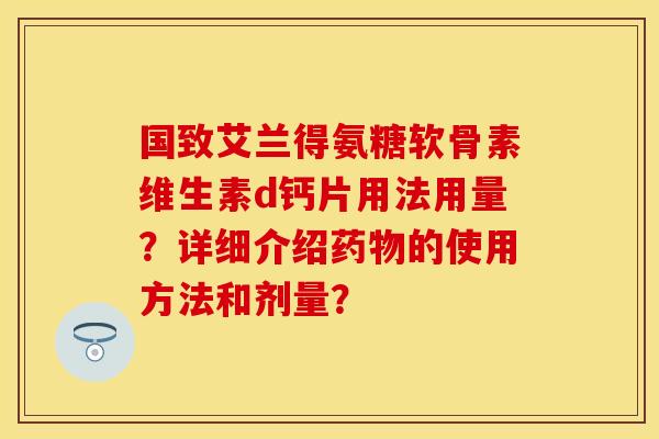 国致艾兰得氨糖软骨素维生素d钙片用法用量？详细介绍药物的使用方法和剂量？