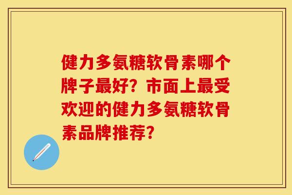 健力多氨糖软骨素哪个牌子好?市面上受欢迎的健力多氨糖软骨素品牌推荐? 健力多氨糖软骨素哪个牌子好?市面上受欢迎的健力多氨糖软骨素品牌推荐?