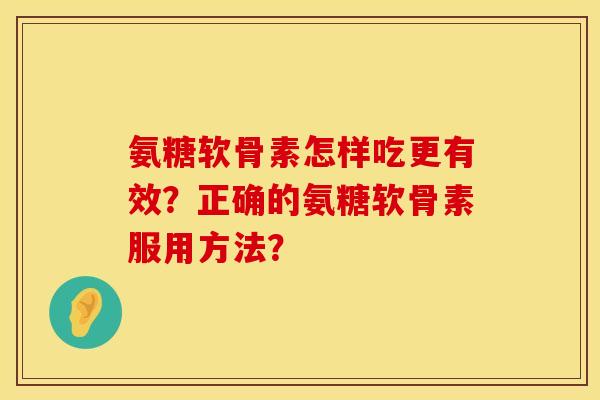 氨糖软骨素怎样吃更有效？正确的氨糖软骨素服用方法？