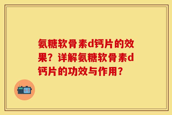氨糖软骨素d钙片的效果？详解氨糖软骨素d钙片的功效与作用？