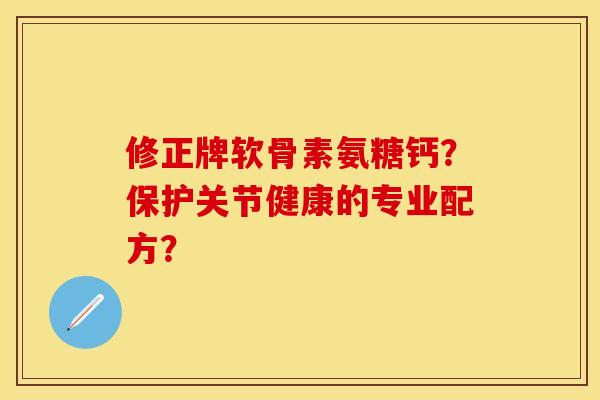 修正牌软骨素氨糖钙？保护关节健康的专业配方？