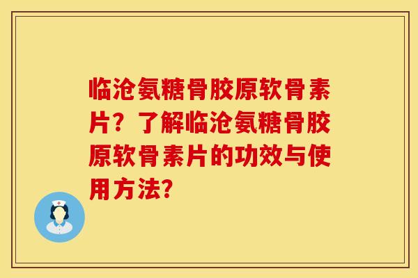 临沧氨糖骨胶原软骨素片？了解临沧氨糖骨胶原软骨素片的功效与使用方法？
