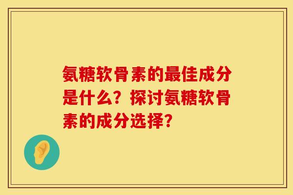 氨糖软骨素的最佳成分是什么？探讨氨糖软骨素的成分选择？