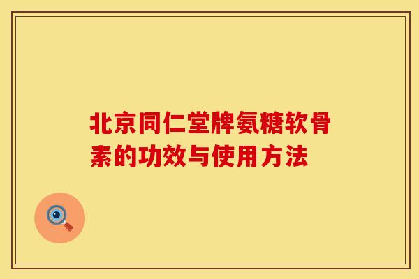 北京同仁堂牌氨糖软骨素的功效与使用方法