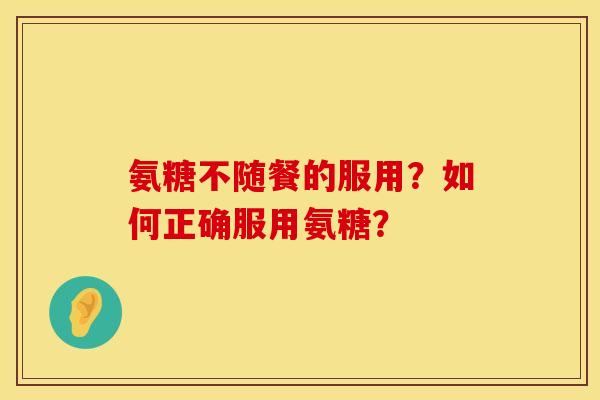 氨糖不随餐的服用？如何正确服用氨糖？
