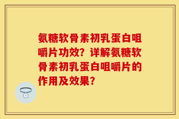 氨糖软骨素初乳蛋白咀嚼片功效?详解氨糖软骨素初乳蛋白咀嚼片的作用及效果? 氨糖软骨素初乳蛋白咀嚼片功效?详解氨糖软骨素初乳蛋白咀嚼片的作用及效果?