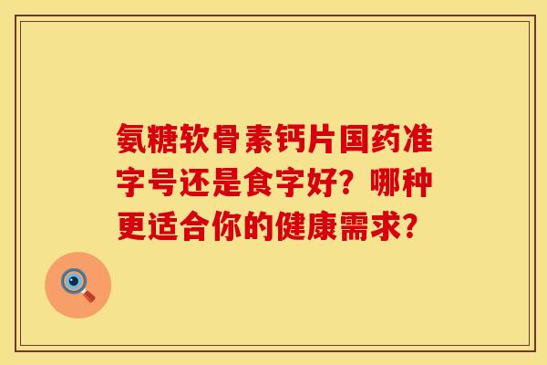 氨糖软骨素钙片国药准字号还是食字好?哪种更适合你的健康需求? 氨糖软骨素钙片国药准字号还是食字好?哪种更适合你的健康需求?