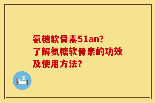 氨糖软骨素51an？了解氨糖软骨素的功效及使用方法？