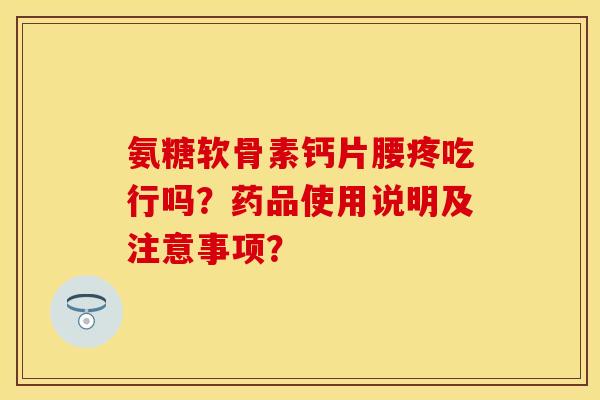 氨糖软骨素钙片腰疼吃行吗？药品使用说明及注意事项？