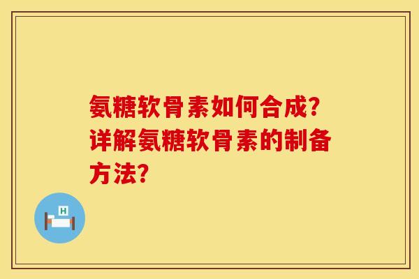 氨糖软骨素如何合成？详解氨糖软骨素的制备方法？