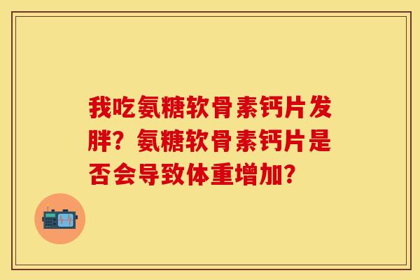 我吃氨糖软骨素钙片发胖？氨糖软骨素钙片是否会导致体重增加？