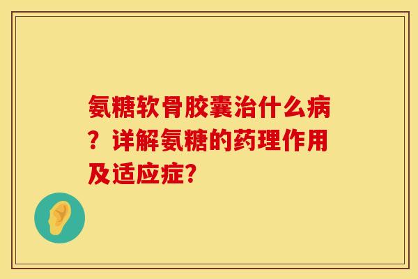 氨糖软骨胶囊治什么病？详解氨糖的药理作用及适应症？
