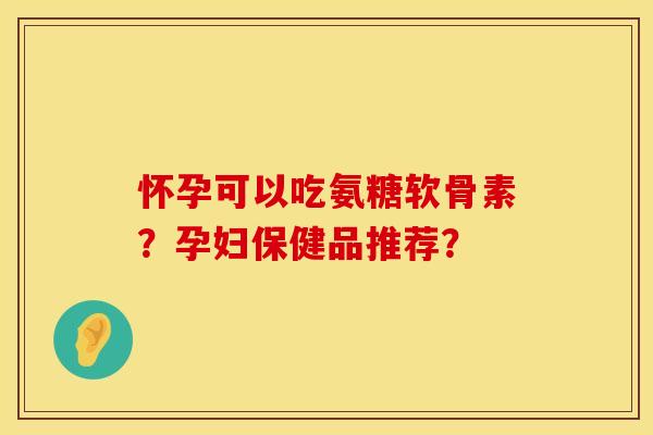 怀孕可以吃氨糖软骨素？孕妇保健品推荐？