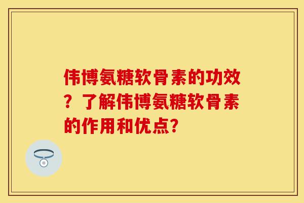 伟博氨糖软骨素的功效？了解伟博氨糖软骨素的作用和优点？