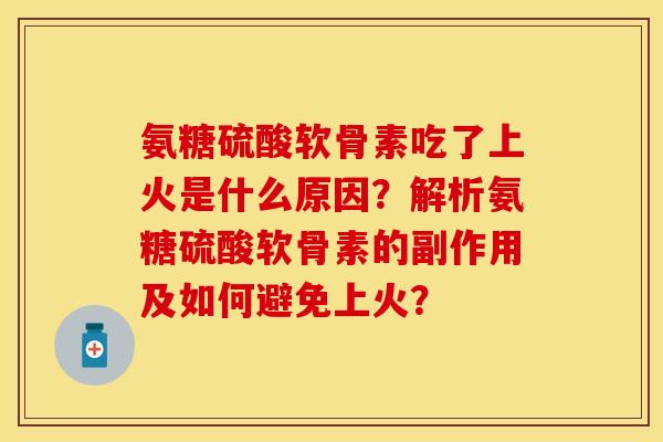 氨糖硫酸软骨素吃了上火是什么原因？解析氨糖硫酸软骨素的副作用及如何避免上火？