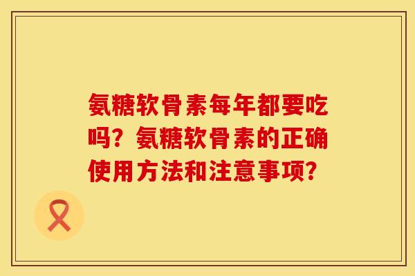 氨糖软骨素每年都要吃吗？氨糖软骨素的正确使用方法和注意事项？
