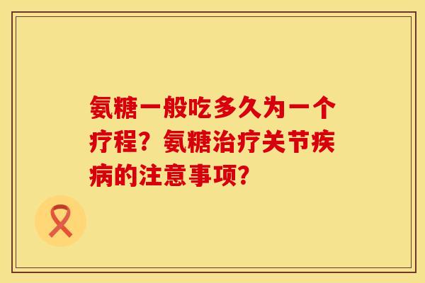 氨糖一般吃多久为一个疗程？氨糖治疗关节疾病的注意事项？