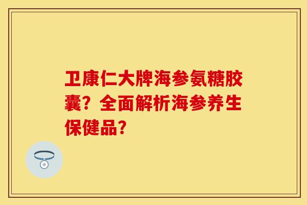 卫康仁大牌海参氨糖胶囊？全面解析海参养生保健品？