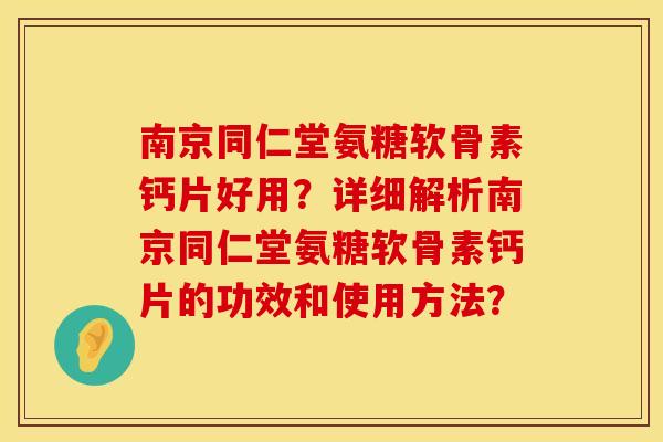 南京同仁堂氨糖软骨素钙片好用？详细解析南京同仁堂氨糖软骨素钙片的功效和使用方法？