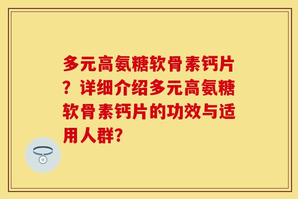 多元高氨糖软骨素钙片？详细介绍多元高氨糖软骨素钙片的功效与适用人群？