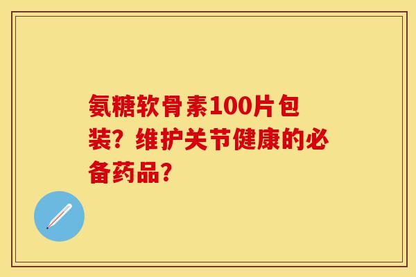 氨糖软骨素100片包装?维护关节健康的必备药品? 氨糖软骨素100片包装?维护关节健康的必备药品?